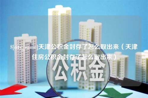 秦皇岛天津公积金封存了怎么取出来（天津住房公积金封存了怎么取出来）