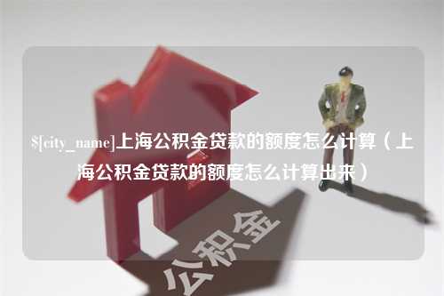 秦皇岛上海公积金贷款的额度怎么计算（上海公积金贷款的额度怎么计算出来）